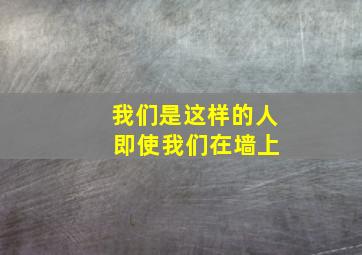 我们是这样的人 即使我们在墙上